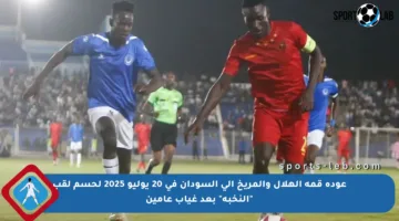 عودة قمة الهلال والمريخ إلى السودان في 20 يوليو 2025 لحسم لقب “النخبة” بعد غياب عامين
